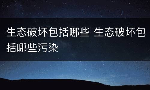 生态破坏包括哪些 生态破坏包括哪些污染