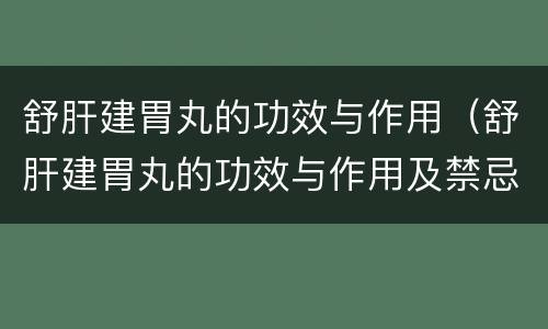舒肝建胃丸的功效与作用（舒肝建胃丸的功效与作用及禁忌）