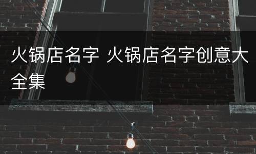 火锅店名字 火锅店名字创意大全集