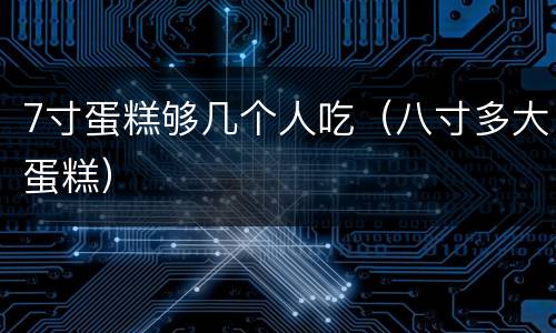 7寸蛋糕够几个人吃（八寸多大蛋糕）