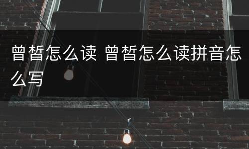 曾皙怎么读 曾皙怎么读拼音怎么写