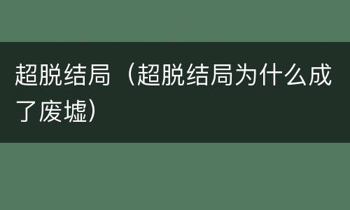 超脱结局（超脱结局为什么成了废墟）