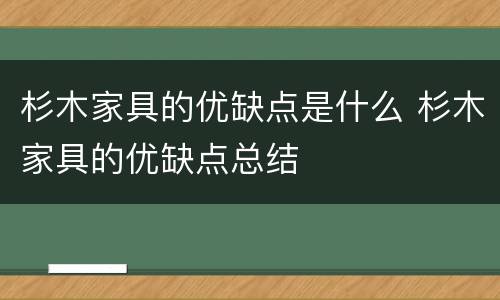 杉木家具的优缺点是什么 杉木家具的优缺点总结
