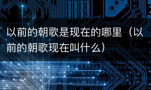 以前的朝歌是现在的哪里（以前的朝歌现在叫什么）