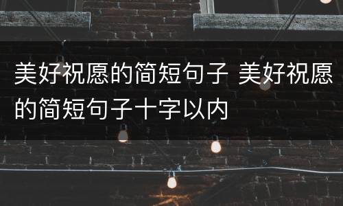 美好祝愿的简短句子 美好祝愿的简短句子十字以内