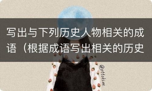 写出与下列历史人物相关的成语（根据成语写出相关的历史人物）