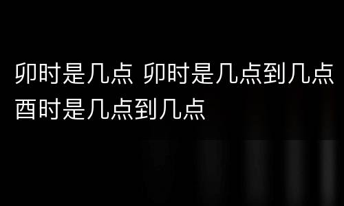 卯时是几点 卯时是几点到几点酉时是几点到几点