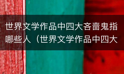 世界文学作品中四大吝啬鬼指哪些人（世界文学作品中四大吝啬鬼是什么）
