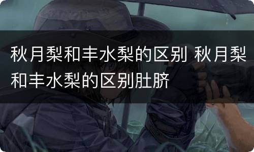 秋月梨和丰水梨的区别 秋月梨和丰水梨的区别肚脐
