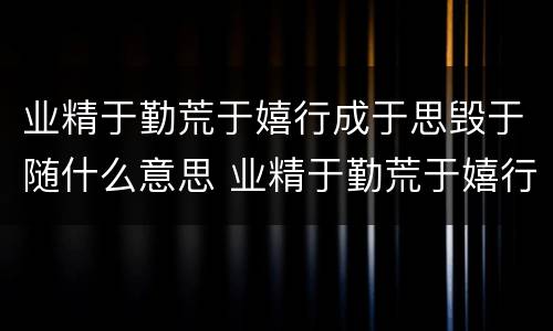 业精于勤荒于嬉行成于思毁于随什么意思 业精于勤荒于嬉行成于思毁于随讲的是什么