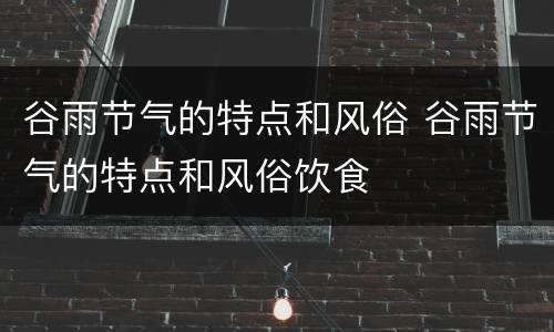 谷雨节气的特点和风俗 谷雨节气的特点和风俗饮食