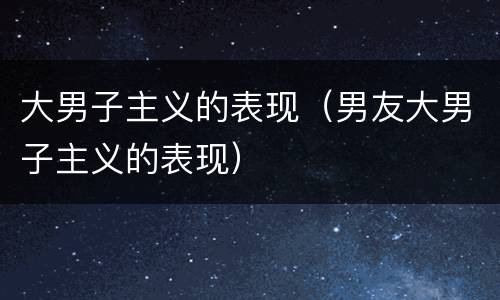 大男子主义的表现（男友大男子主义的表现）