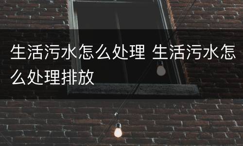 生活污水怎么处理 生活污水怎么处理排放
