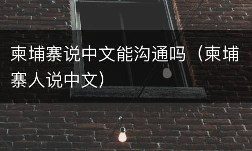 柬埔寨说中文能沟通吗（柬埔寨人说中文）