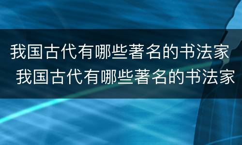我国古代有哪些著名的书法家 我国古代有哪些著名的书法家和他们的故事