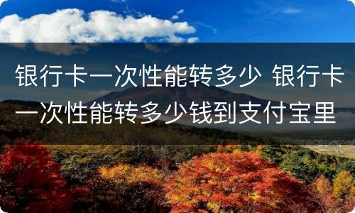 银行卡一次性能转多少 银行卡一次性能转多少钱到支付宝里