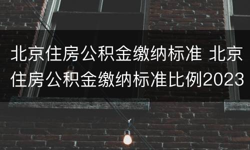 北京住房公积金缴纳标准 北京住房公积金缴纳标准比例2023