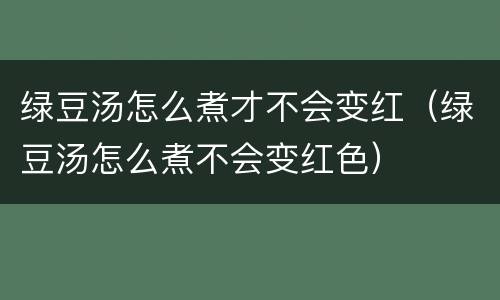 绿豆汤怎么煮才不会变红（绿豆汤怎么煮不会变红色）