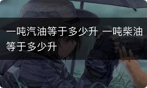 一吨汽油等于多少升 一吨柴油等于多少升