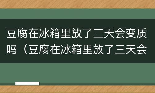 豆腐在冰箱里放了三天会变质吗（豆腐在冰箱里放了三天会变质吗为什么）