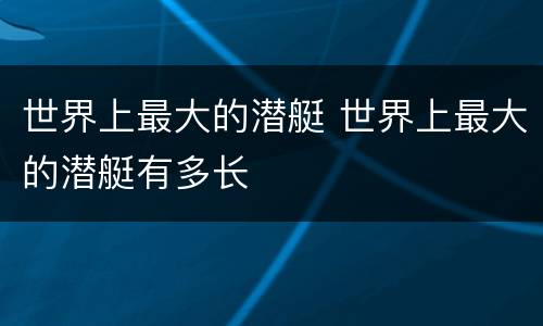 世界上最大的潜艇 世界上最大的潜艇有多长