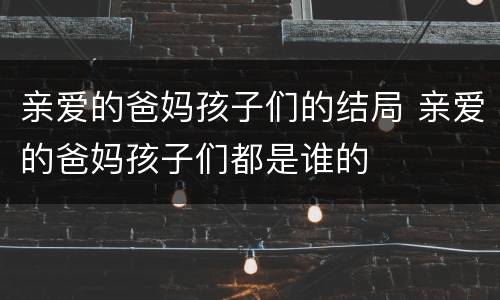 亲爱的爸妈孩子们的结局 亲爱的爸妈孩子们都是谁的