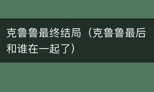 克鲁鲁最终结局（克鲁鲁最后和谁在一起了）