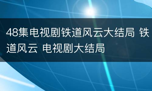 48集电视剧铁道风云大结局 铁道风云 电视剧大结局