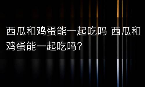 西瓜和鸡蛋能一起吃吗 西瓜和鸡蛋能一起吃吗?