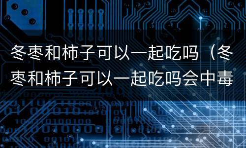 冬枣和柿子可以一起吃吗（冬枣和柿子可以一起吃吗会中毒吗）