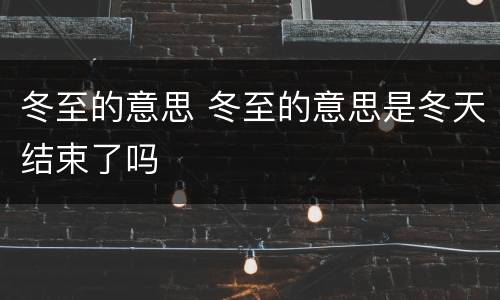 冬至的意思 冬至的意思是冬天结束了吗