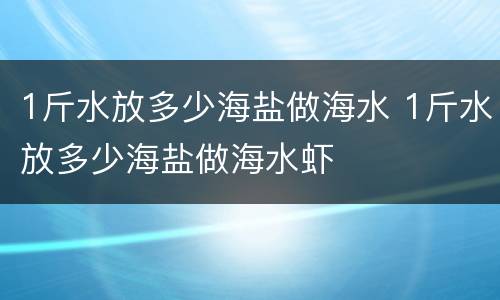 1斤水放多少海盐做海水 1斤水放多少海盐做海水虾