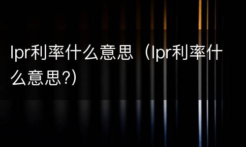 lpr利率什么意思（lpr利率什么意思?）