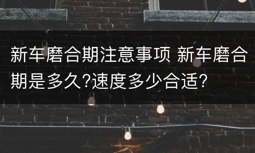新车磨合期注意事项 新车磨合期是多久?速度多少合适?