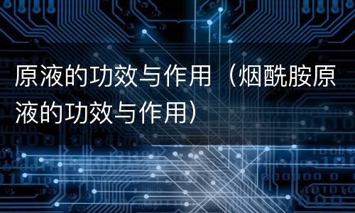 原液的功效与作用（烟酰胺原液的功效与作用）