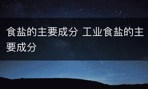 食盐的主要成分 工业食盐的主要成分