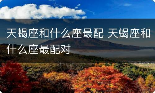 天蝎座和什么座最配 天蝎座和什么座最配对