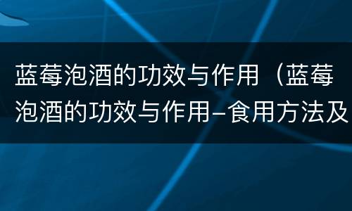 蓝莓泡酒的功效与作用（蓝莓泡酒的功效与作用-食用方法及禁忌）