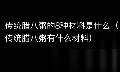 传统腊八粥的8种材料是什么（传统腊八粥有什么材料）