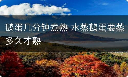 鹅蛋几分钟煮熟 水蒸鹅蛋要蒸多久才熟