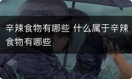 辛辣食物有哪些 什么属于辛辣食物有哪些