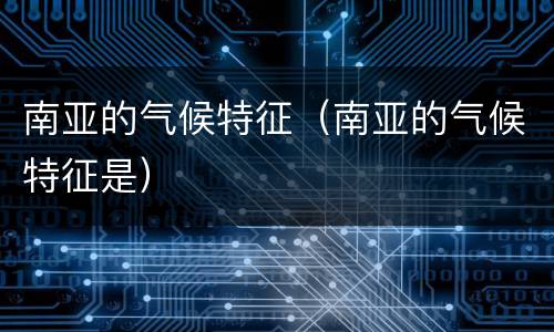 南亚的气候特征（南亚的气候特征是）