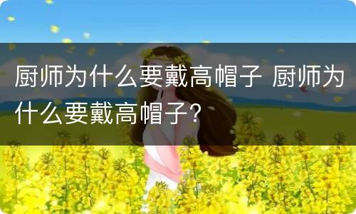 厨师为什么要戴高帽子 厨师为什么要戴高帽子?
