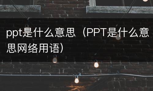 ppt是什么意思（PPT是什么意思网络用语）