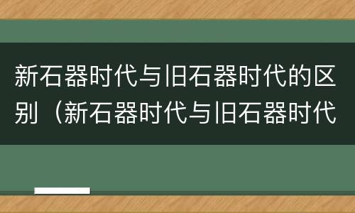 新石器时代与旧石器时代的区别（新石器时代与旧石器时代的区别是什么）