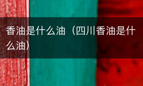 香油是什么油（四川香油是什么油）