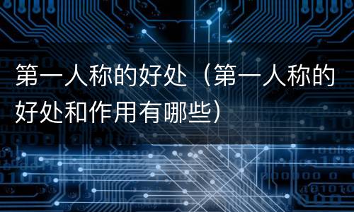 第一人称的好处（第一人称的好处和作用有哪些）