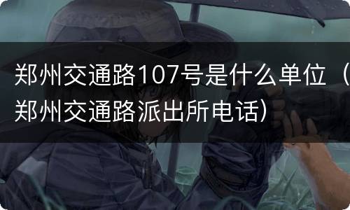 郑州交通路107号是什么单位（郑州交通路派出所电话）