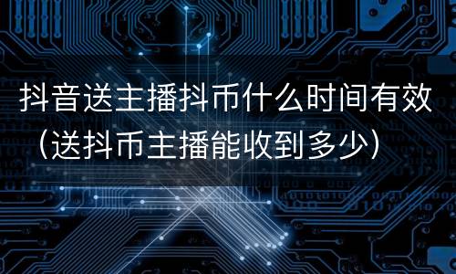抖音送主播抖币什么时间有效（送抖币主播能收到多少）