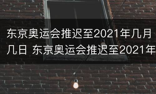 东京奥运会推迟至2021年几月几日 东京奥运会推迟至2021年几月几日开幕